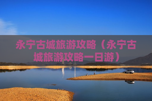 永宁古城旅游攻略（永宁古城旅游攻略一日游）