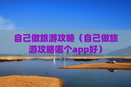 自己做旅游攻略（自己做旅游攻略哪个app好）