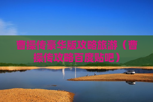 曹操传豪华版攻略旅游（曹操传攻略百度贴吧）