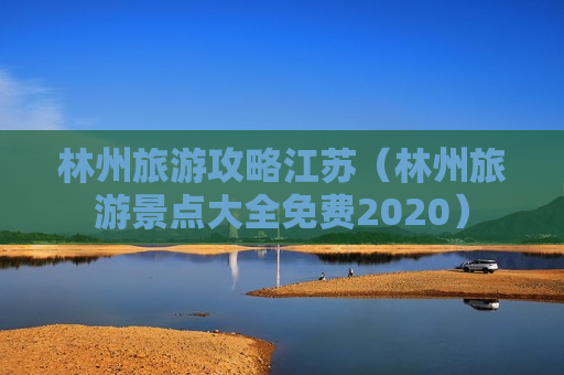 林州旅游攻略江苏（林州旅游景点大全免费2020）