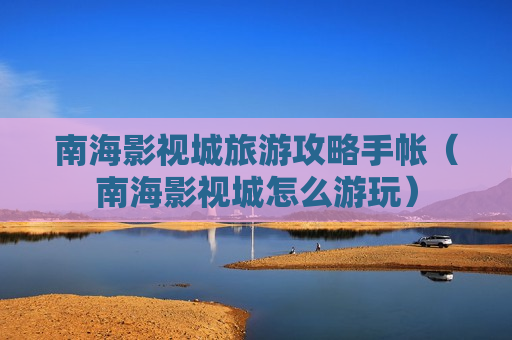 南海影视城旅游攻略手帐（南海影视城怎么游玩）