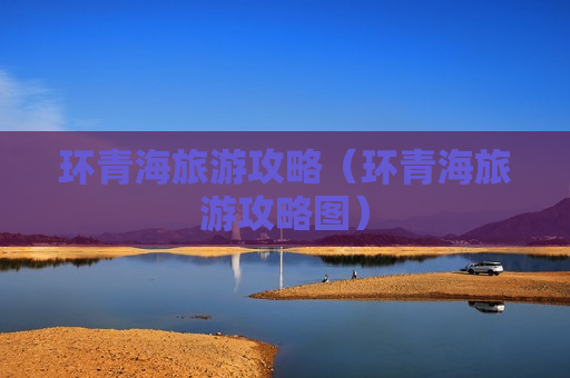 环青海旅游攻略（环青海旅游攻略图）