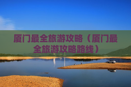 厦门最全旅游攻略（厦门最全旅游攻略路线）