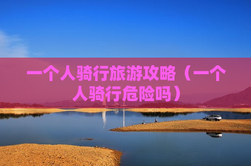 一个人骑行旅游攻略（一个人骑行危险吗）