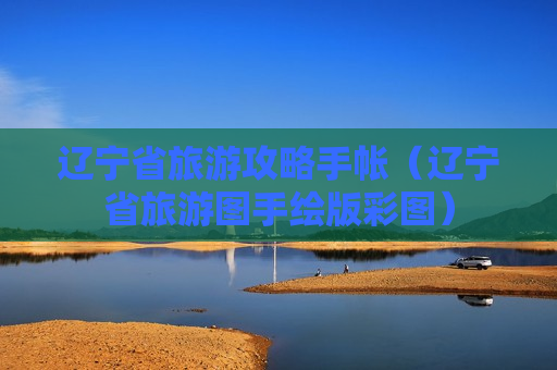 辽宁省旅游攻略手帐（辽宁省旅游图手绘版彩图）