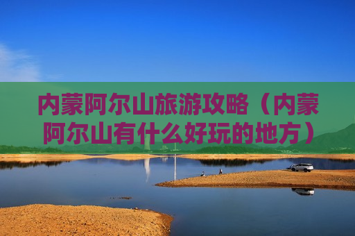 内蒙阿尔山旅游攻略（内蒙阿尔山有什么好玩的地方）