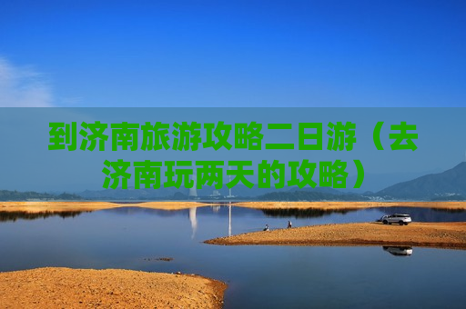 到济南旅游攻略二日游（去济南玩两天的攻略）