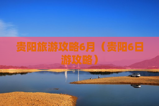 贵阳旅游攻略6月（贵阳6日游攻略）