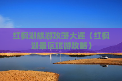 红枫湖旅游攻略大连（红枫湖景区旅游攻略）