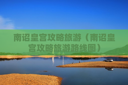 南诏皇宫攻略旅游（南诏皇宫攻略旅游路线图）