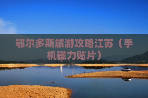 鄂尔多斯旅游攻略江苏（手机磁力贴片）