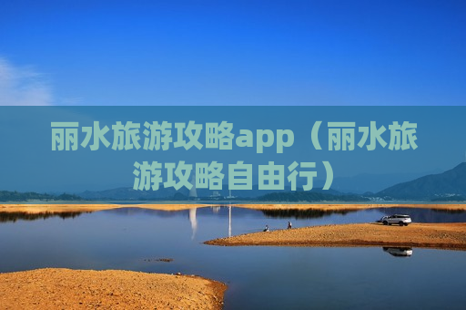 丽水旅游攻略app（丽水旅游攻略自由行）