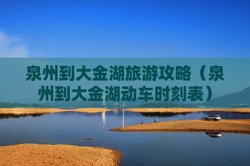 泉州到大金湖旅游攻略（泉州到大金湖动车时刻表）