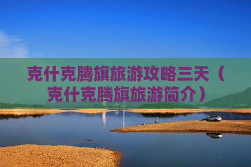 克什克腾旗旅游攻略三天（克什克腾旗旅游简介）