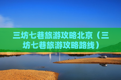 三坊七巷旅游攻略北京（三坊七巷旅游攻略路线）