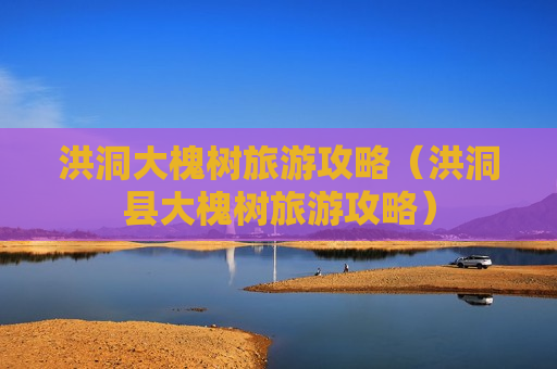 洪洞大槐树旅游攻略（洪洞县大槐树旅游攻略）