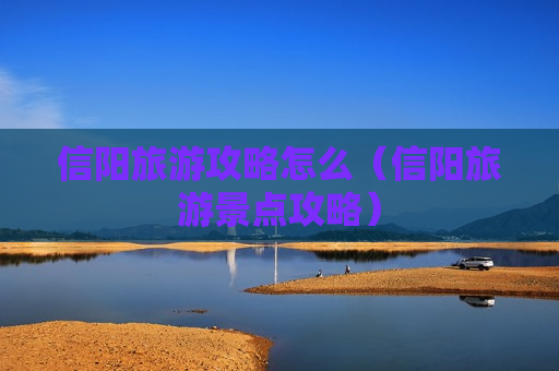 信阳旅游攻略怎么（信阳旅游景点攻略）