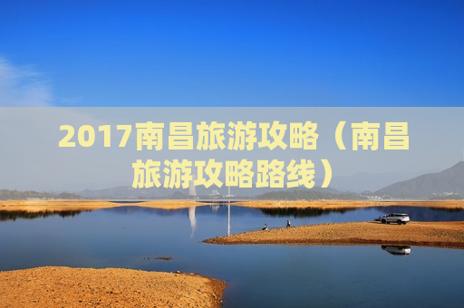 2017南昌旅游攻略（南昌旅游攻略路线）