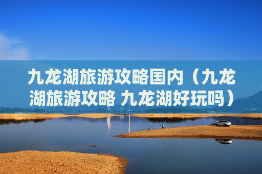 九龙湖旅游攻略国内（九龙湖旅游攻略 九龙湖好玩吗）