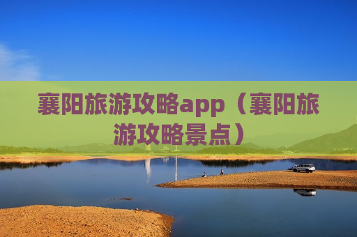 襄阳旅游攻略app（襄阳旅游攻略景点）