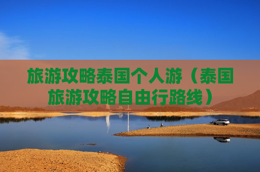 旅游攻略泰国个人游（泰国旅游攻略自由行路线）