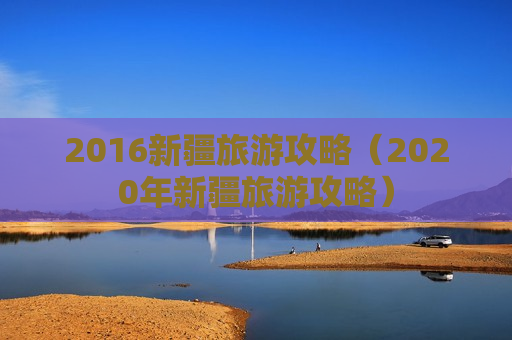 2016新疆旅游攻略（2020年新疆旅游攻略）