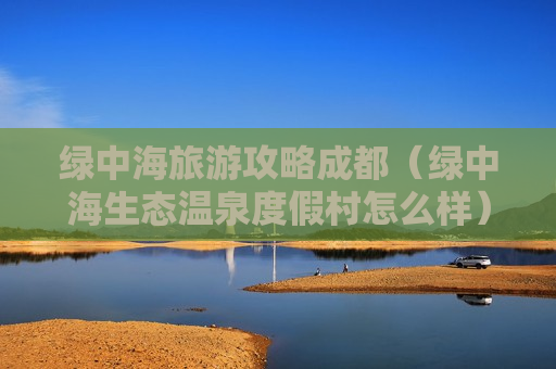 绿中海旅游攻略成都（绿中海生态温泉度假村怎么样）