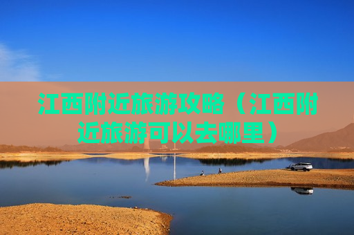 江西附近旅游攻略（江西附近旅游可以去哪里）