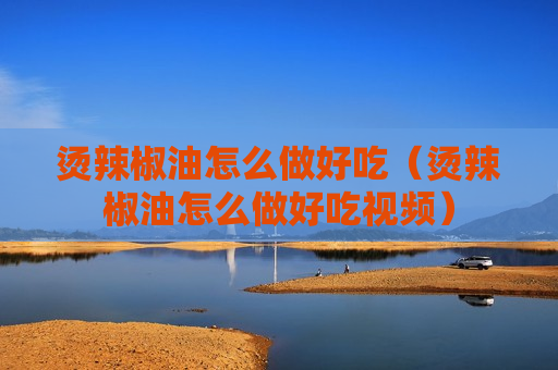 烫辣椒油怎么做好吃（烫辣椒油怎么做好吃视频）