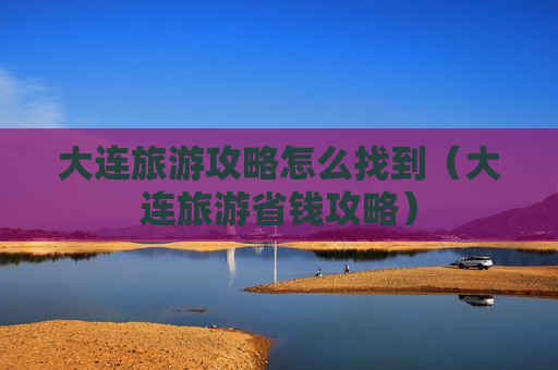 大连旅游攻略怎么找到（大连旅游省钱攻略）