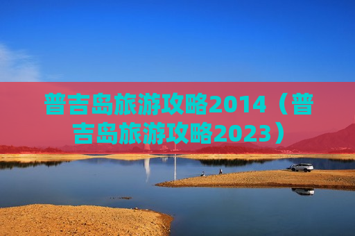 普吉岛旅游攻略2014（普吉岛旅游攻略2023）