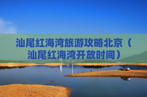 汕尾红海湾旅游攻略北京（汕尾红海湾开放时间）