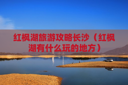 红枫湖旅游攻略长沙（红枫湖有什么玩的地方）