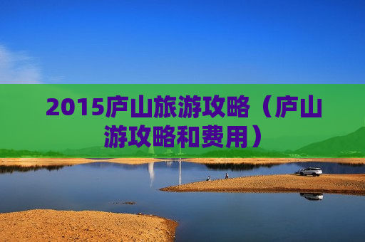 2015庐山旅游攻略（庐山游攻略和费用）