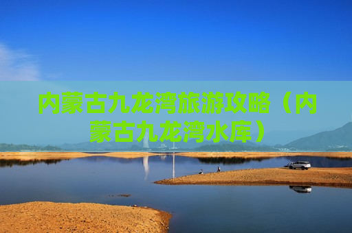 内蒙古九龙湾旅游攻略（内蒙古九龙湾水库）