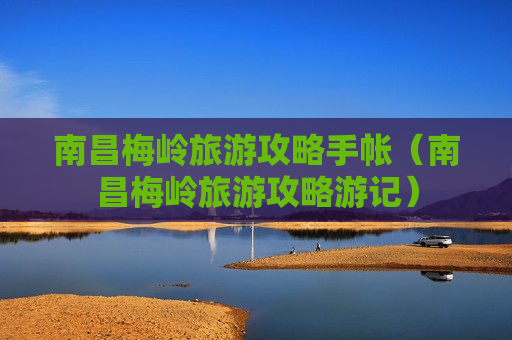 南昌梅岭旅游攻略手帐（南昌梅岭旅游攻略游记）