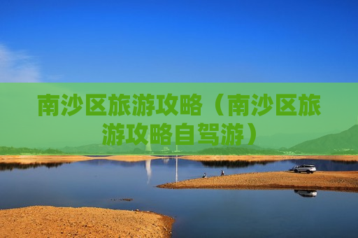 南沙区旅游攻略（南沙区旅游攻略自驾游）