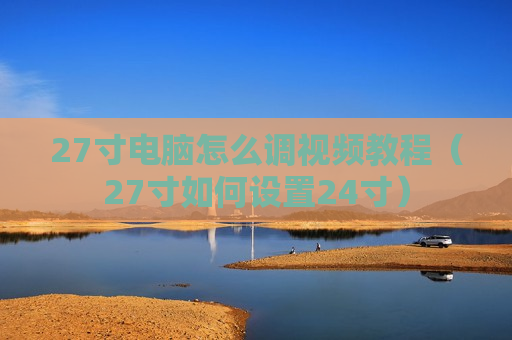 27寸电脑怎么调视频教程（27寸如何设置24寸）