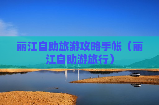 丽江自助旅游攻略手帐（丽江自助游旅行）