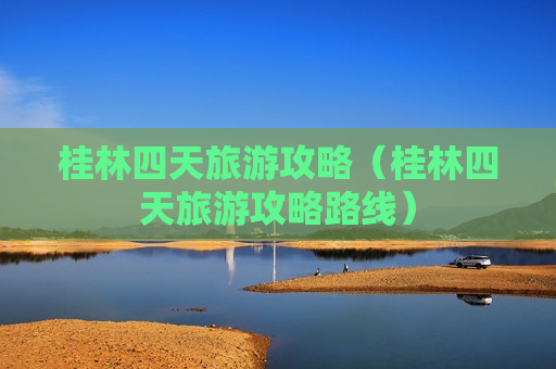 桂林四天旅游攻略（桂林四天旅游攻略路线）