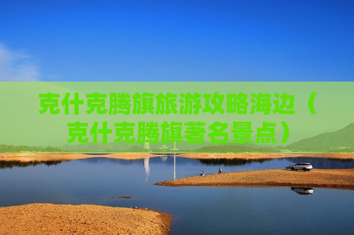 克什克腾旗旅游攻略海边（克什克腾旗著名景点）