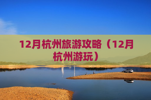 12月杭州旅游攻略（12月杭州游玩）