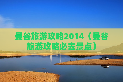 曼谷旅游攻略2014（曼谷旅游攻略必去景点）