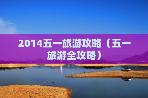 2014五一旅游攻略（五一旅游全攻略）