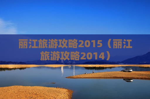 丽江旅游攻略2015（丽江旅游攻略2014）