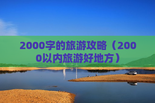 2000字的旅游攻略（2000以内旅游好地方）