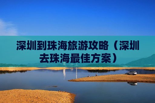 深圳到珠海旅游攻略（深圳去珠海最佳方案）