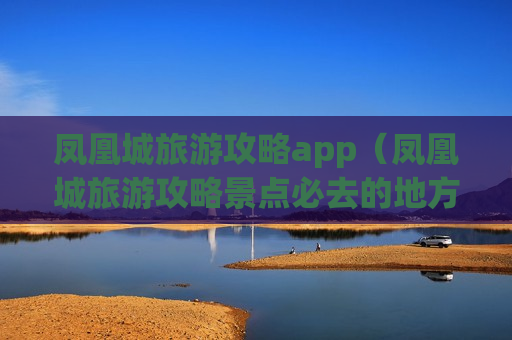 凤凰城旅游攻略app（凤凰城旅游攻略景点必去的地方）