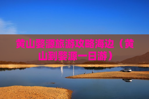 黄山婺源旅游攻略海边（黄山到婺源一日游）