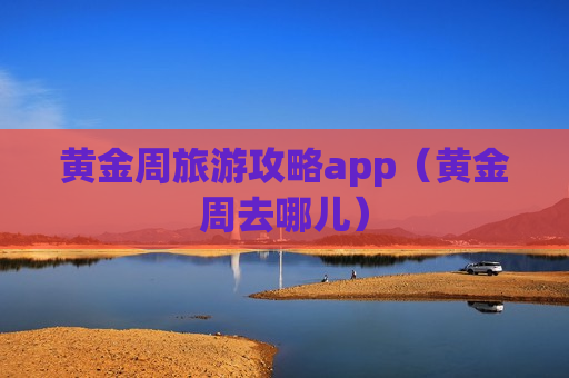 黄金周旅游攻略app（黄金周去哪儿）